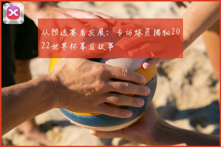 从预选赛看发展：专访球员揭秘2022世界杯幕后故事