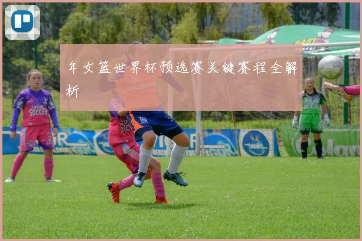 年女篮世界杯预选赛关键赛程全解析