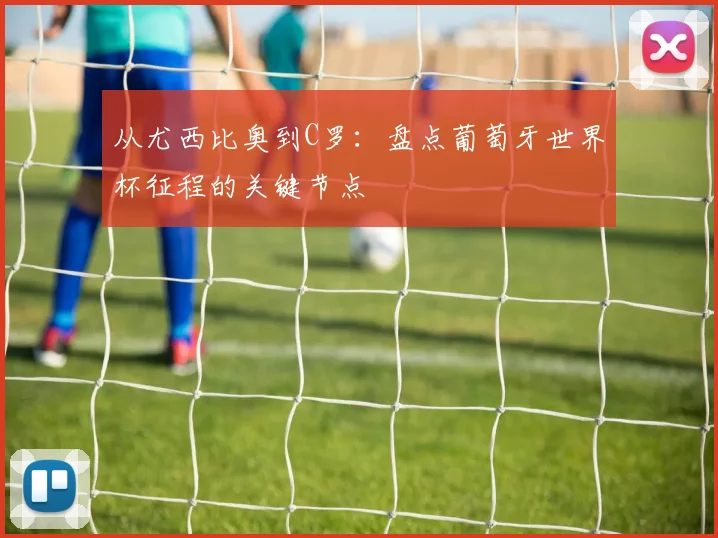 从尤西比奥到C罗:盘点葡萄牙世界杯征程的关键节点