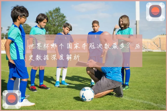 世界杯哪个国家夺冠次数最多?历史数据深度解析