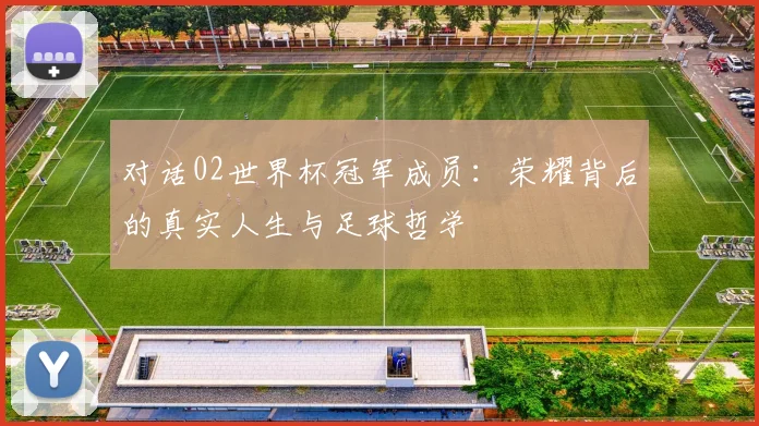 对话02世界杯冠军成员:荣耀背后的真实人生与足球哲学