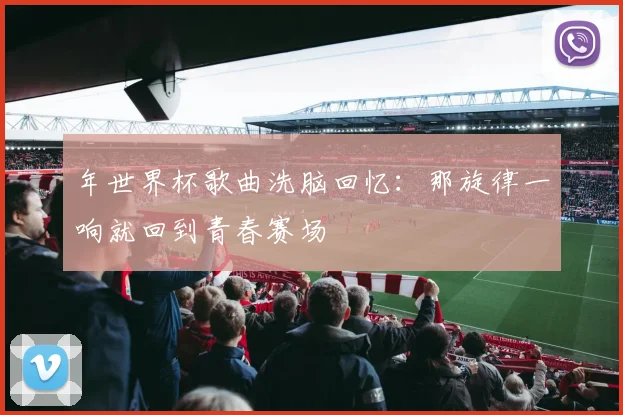 年世界杯歌曲洗脑回忆:那旋律一响就回到青春赛场
