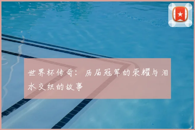 世界杯传奇：历届冠军的荣耀与泪水交织的故事