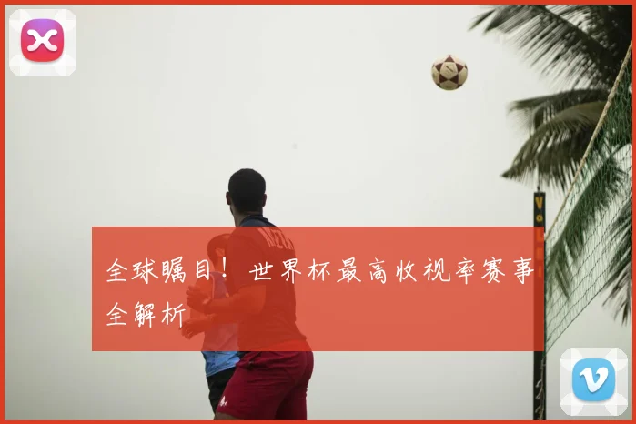 全球瞩目!世界杯最高收视率赛事全解析