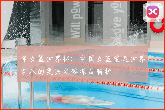 年女篮世界杯:中国女篮重返世界前八的复兴之路深度解析