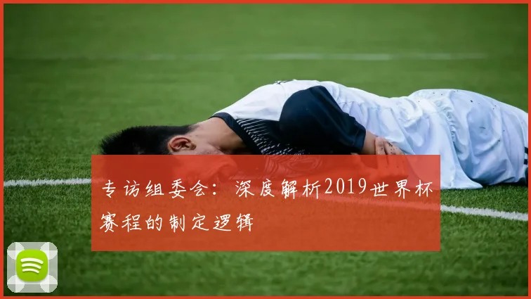专访组委会：深度解析2019世界杯赛程的制定逻辑