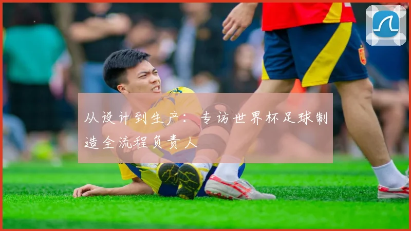 从设计到生产:专访世界杯足球制造全流程负责人