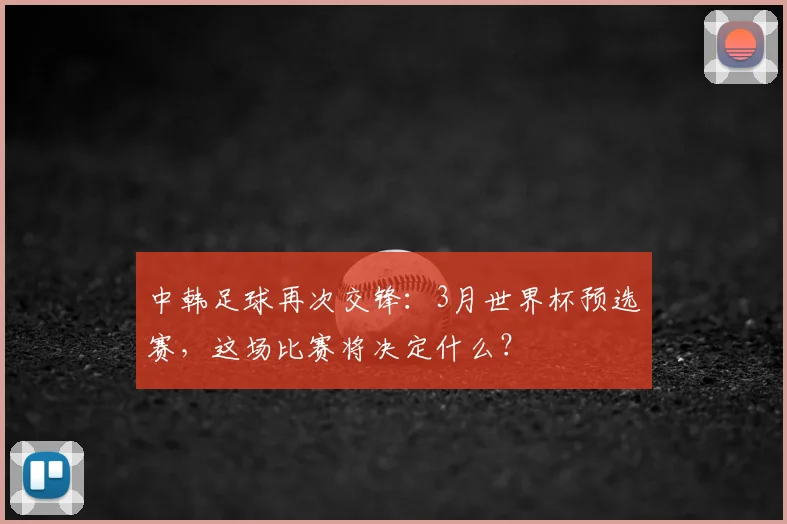 中韩足球再次交锋:3月世界杯预选赛,这场比赛将决定什么?