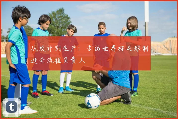 从设计到生产:专访世界杯足球制造全流程负责人