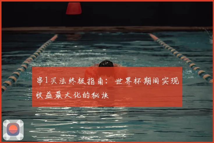 串1买法终极指南:世界杯期间实现收益最大化的秘诀