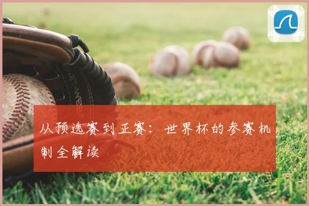 从预选赛到正赛:世界杯的参赛机制全解读
