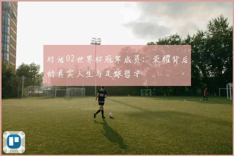 对话02世界杯冠军成员:荣耀背后的真实人生与足球哲学