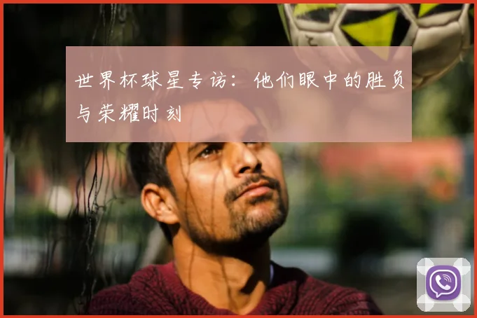 世界杯球星专访：他们眼中的胜负与荣耀时刻