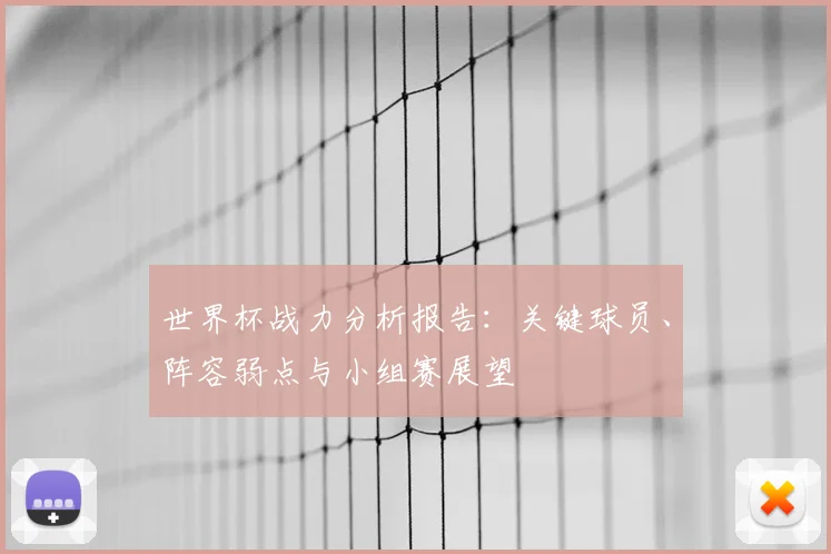 世界杯战力分析报告:关键球员、阵容弱点与小组赛展望