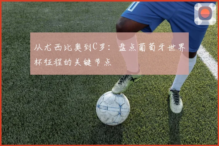 从尤西比奥到C罗:盘点葡萄牙世界杯征程的关键节点