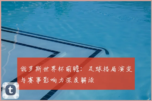 俄罗斯世界杯前瞻:足球格局演变与赛事影响力深度解读