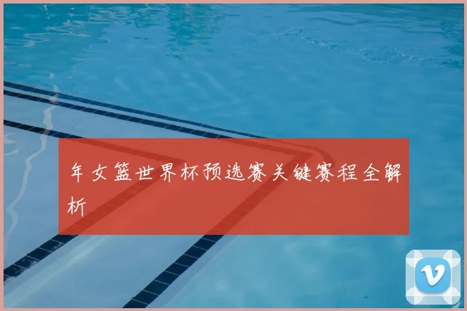 年女篮世界杯预选赛关键赛程全解析
