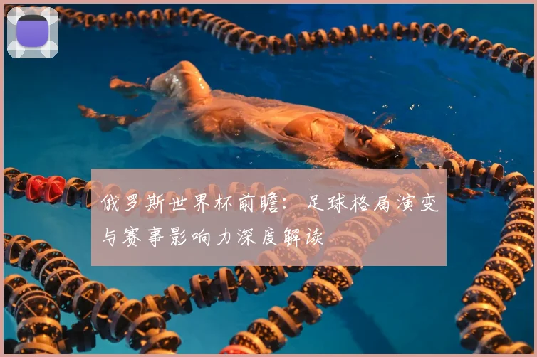 俄罗斯世界杯前瞻:足球格局演变与赛事影响力深度解读