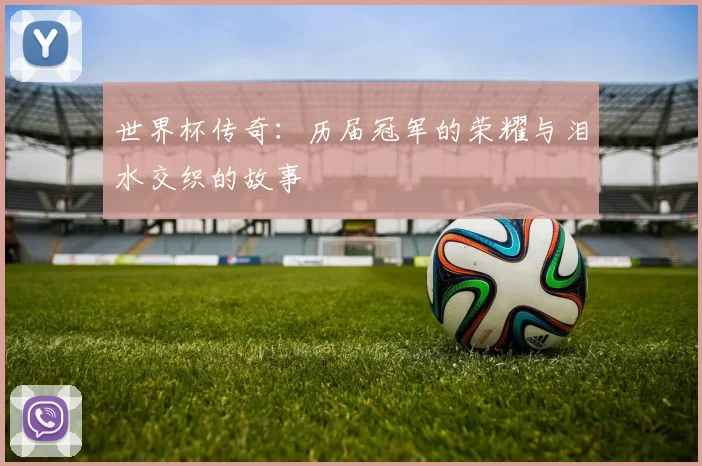 世界杯传奇:历届冠军的荣耀与泪水交织的故事