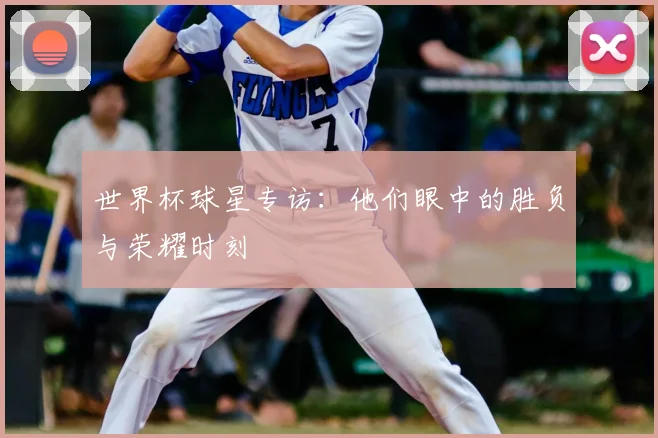 世界杯球星专访：他们眼中的胜负与荣耀时刻