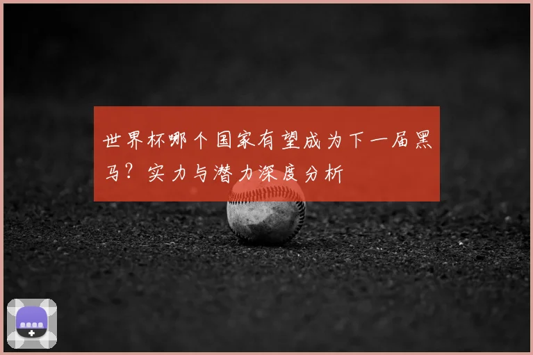 世界杯哪个国家有望成为下一届黑马?实力与潜力深度分析