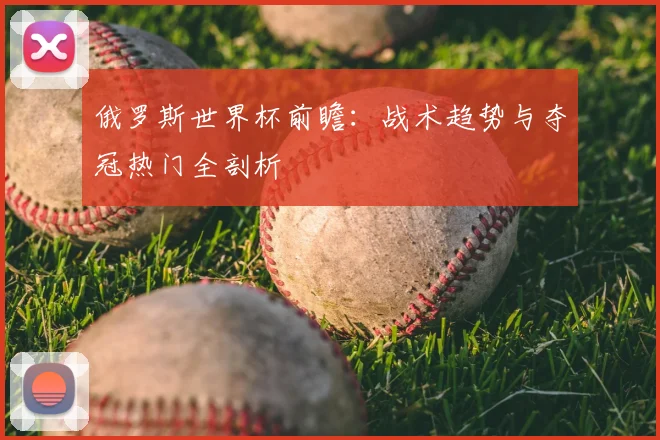 俄罗斯世界杯前瞻:战术趋势与夺冠热门全剖析