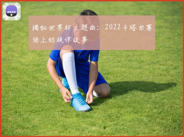 揭秘世界杯主题曲：2022卡塔尔赛场上的旋律故事