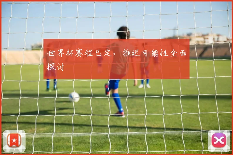 世界杯赛程已定，推迟可能性全面探讨