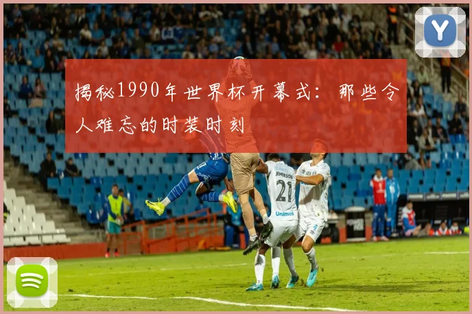 揭秘1990年世界杯开幕式：那些令人难忘的时装时刻