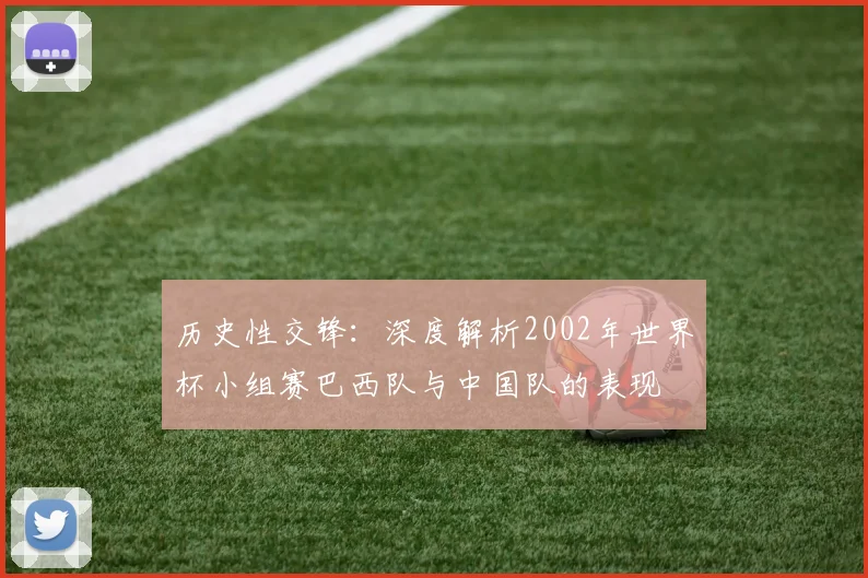 历史性交锋：深度解析2002年世界杯小组赛巴西队与中国队的表现