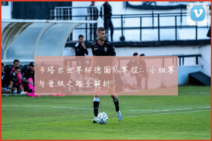 卡塔尔世界杯德国队赛程：小组赛与晋级之路全解析