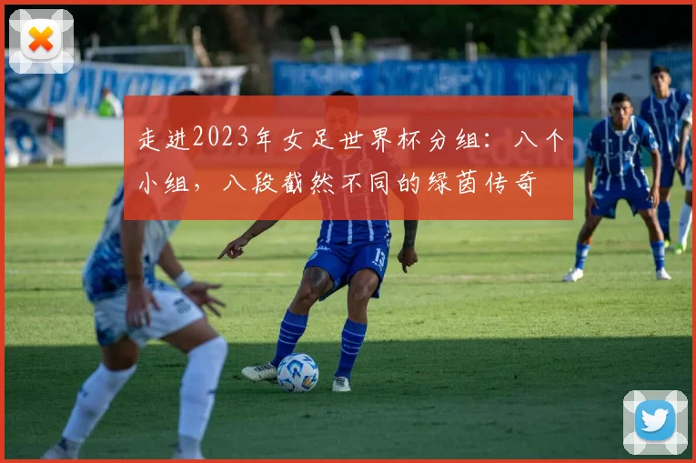 走进2023年女足世界杯分组：八个小组，八段截然不同的绿茵传奇