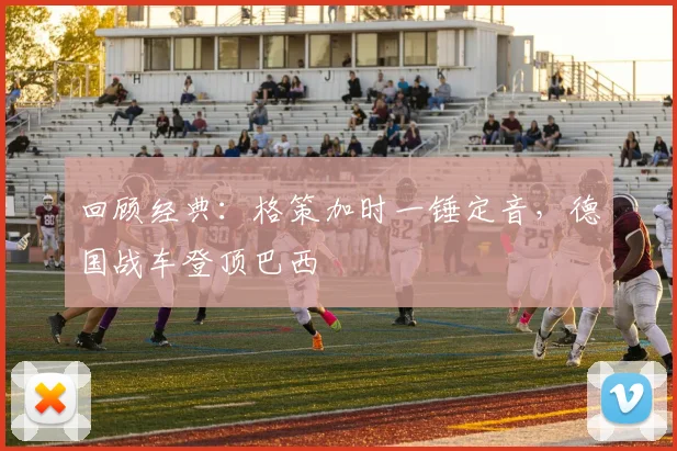 回顾经典：格策加时一锤定音，德国战车登顶巴西